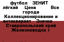 1.1) футбол : ЗЕНИТ  (лёгкий) › Цена ­ 249 - Все города Коллекционирование и антиквариат » Значки   . Ставропольский край,Железноводск г.